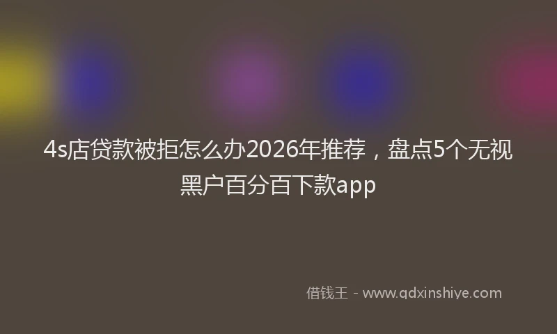 4s店贷款被拒怎么办2026年推荐，盘点5个无视黑户百分百下款app