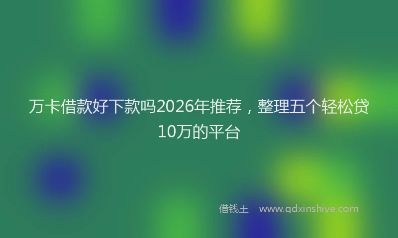 万卡借款好下款吗2026年推荐，整理五个轻松贷10万的平台
