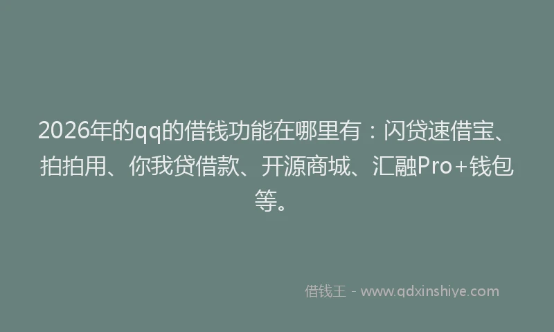 2026年的qq的借钱功能在哪里有：闪贷速借宝、拍拍用、你我贷借款、开源商城、汇融Pro+钱包等。