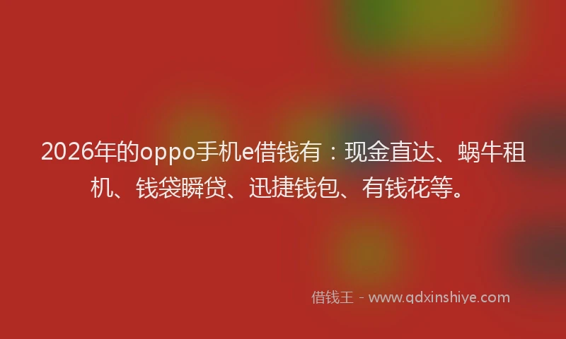 2026年的oppo手机e借钱有：现金直达、蜗牛租机、钱袋瞬贷、迅捷钱包、有钱花等。