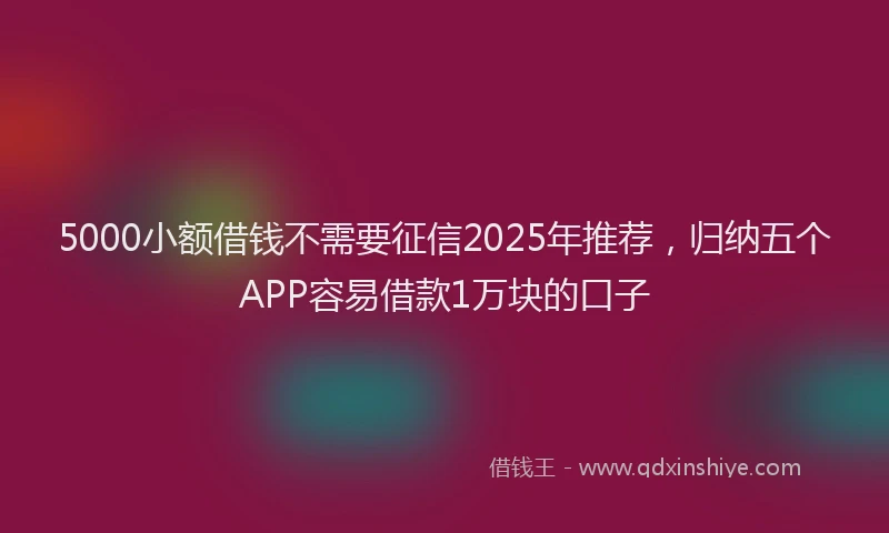 5000小额借钱不需要征信2025年推荐，归纳五个APP容易借款1万块的口子