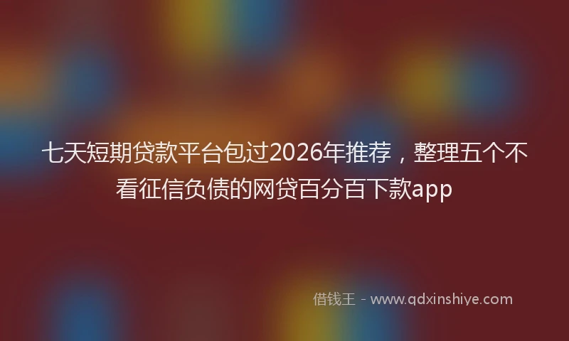 七天短期贷款平台包过2026年推荐，整理五个不看征信负债的网贷百分百下款app