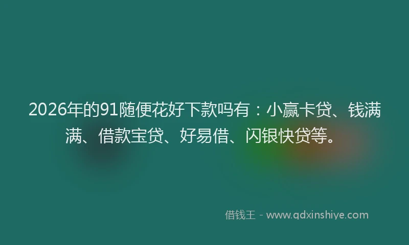 2026年的91随便花好下款吗有：小赢卡贷、钱满满、借款宝贷、好易借、闪银快贷等。