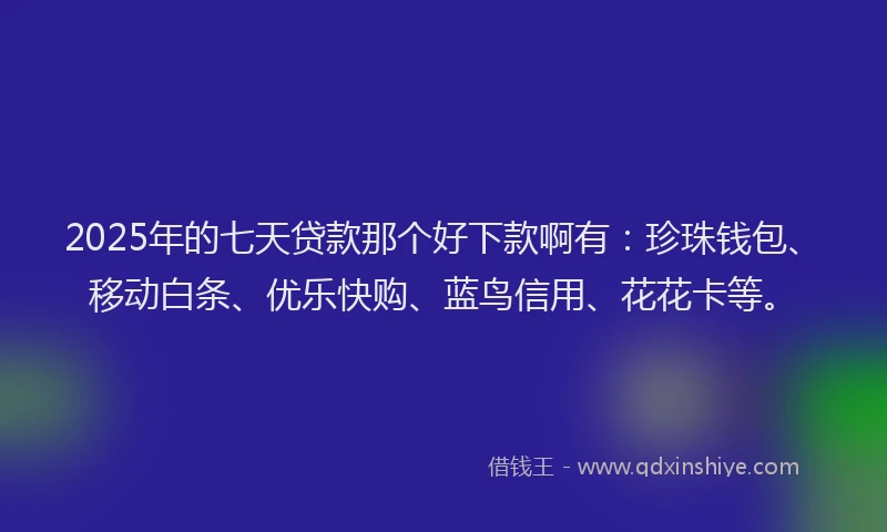 2025年的七天贷款那个好下款啊有:珍珠钱包、移动白条、优乐快购、蓝鸟信用、花花卡等。
