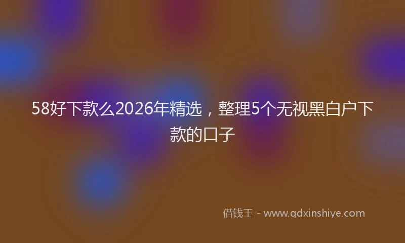 58好下款么2026年精选，整理5个无视黑白户下款的口子