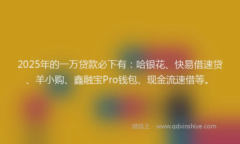 2025年的一万贷款必下有：哈银花、快易借速贷、羊小购、鑫融宝Pro钱包、现金流速借等。