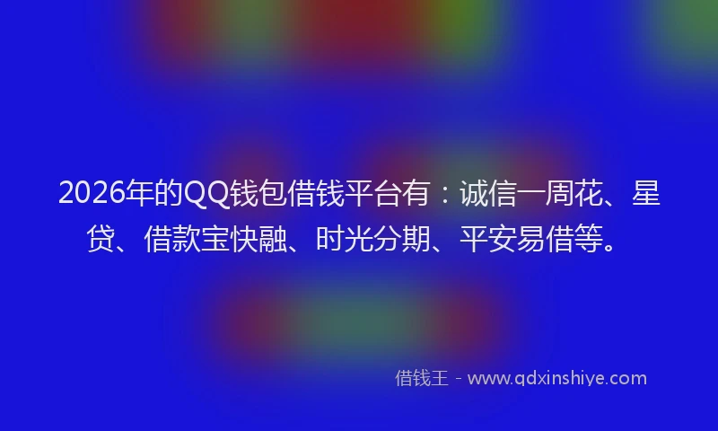 2026年的QQ钱包借钱平台有:诚信一周花、星贷、借款宝快融、时光分期、平安易借等。