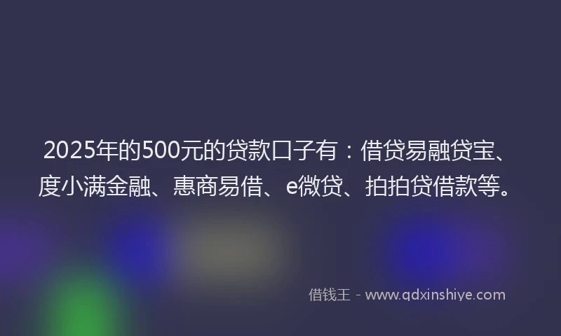 2025年的500元的贷款口子有：借贷易融贷宝、度小满金融、惠商易借、e微贷、拍拍贷借款等。