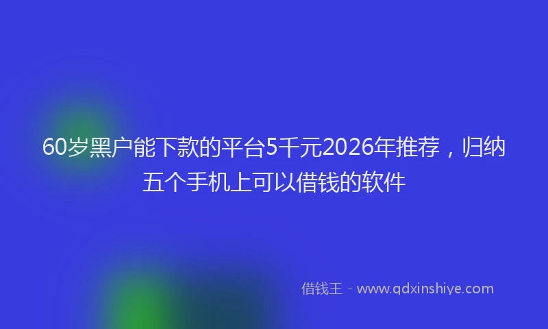 60岁黑户能下款的平台5千元2026年推荐，归纳五个手机上可以借钱的软件