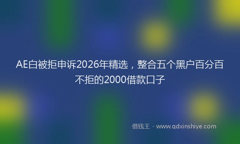 AE白被拒申诉2026年精选,整合五个黑户百分百不拒的2000借款口子