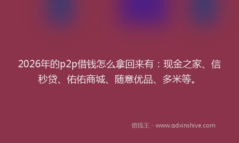 2026年的p2p借钱怎么拿回来有：现金之家、信秒贷、佑佑商城、随意优品、多米等。