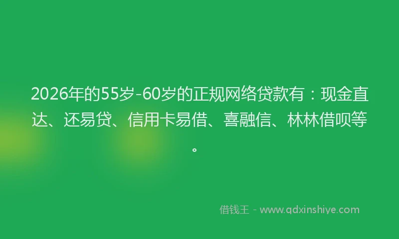 2026年的55岁-60岁的正规网络贷款有：现金直达、还易贷、信用卡易借、喜融信、林林借呗等。