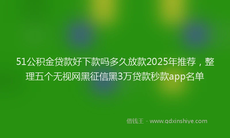51公积金贷款好下款吗多久放款2025年推荐，整理五个无视网黑征信黑3万贷款秒款app名单