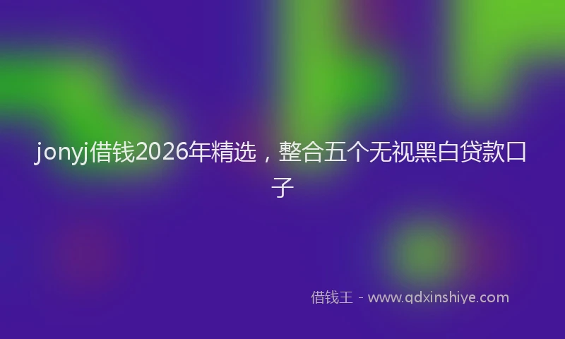 jonyj借钱2026年精选，整合五个无视黑白贷款口子