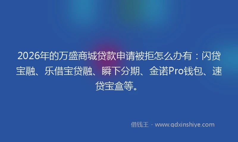 2026年的万盛商城贷款申请被拒怎么办有：闪贷宝融、乐借宝贷融、瞬下分期、金诺Pro钱包、速贷宝盒等。