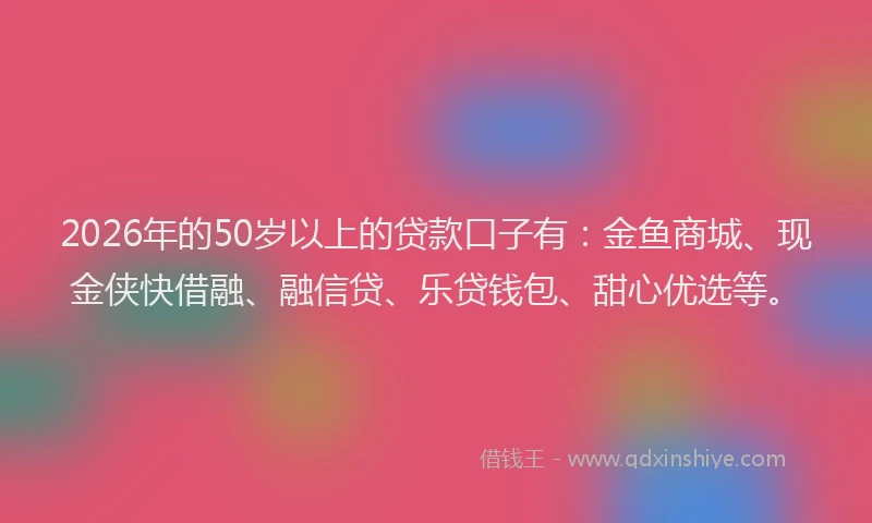 2026年的50岁以上的贷款口子有：金鱼商城、现金侠快借融、融信贷、乐贷钱包、甜心优选等。