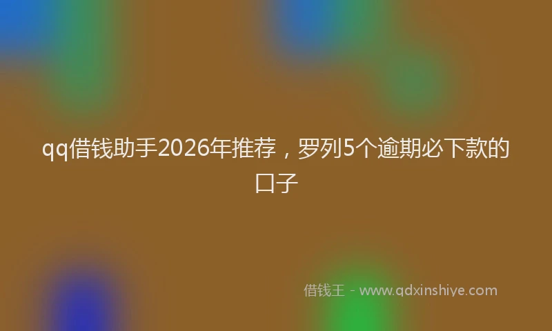 qq借钱助手2026年推荐，罗列5个逾期必下款的口子