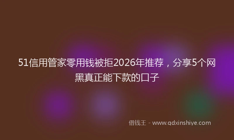 51信用管家零用钱被拒2026年推荐，分享5个网黑真正能下款的口子