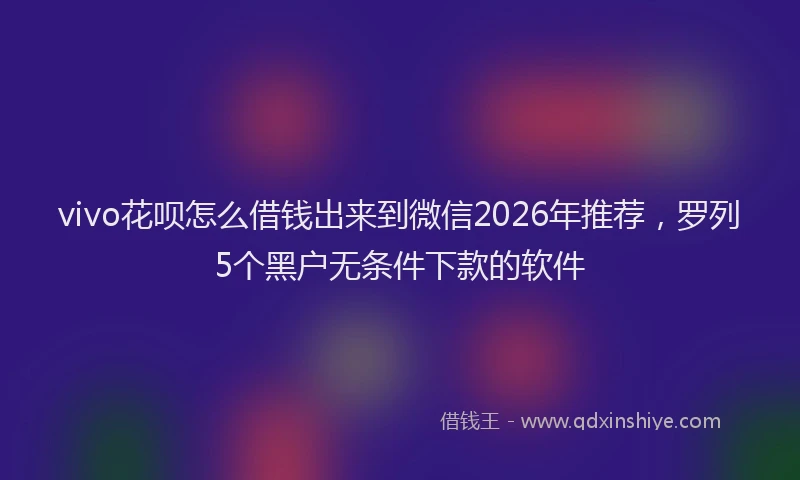 vivo花呗怎么借钱出来到微信2026年推荐，罗列5个黑户无条件下款的软件
