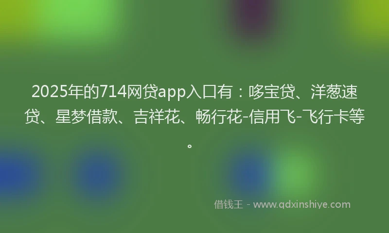 2025年的714网贷app入口有：哆宝贷、洋葱速贷、星梦借款、吉祥花、畅行花-信用飞-飞行卡等。