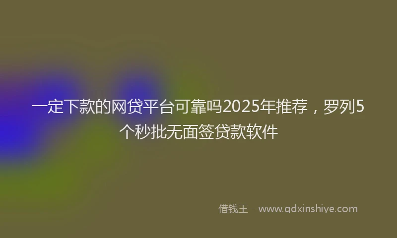一定下款的网贷平台可靠吗2025年推荐，罗列5个秒批无面签贷款软件