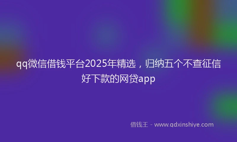 qq微信借钱平台2025年精选，归纳五个不查征信好下款的网贷app