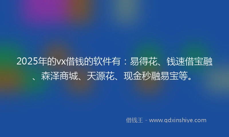 2025年的vx借钱的软件有：易得花、钱速借宝融、森泽商城、天源花、现金秒融易宝等。