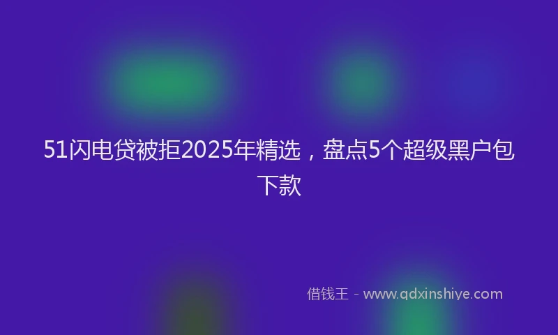 51闪电贷被拒2025年精选，盘点5个超级黑户包下款
