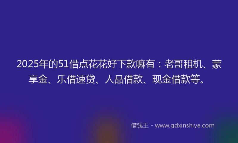 2025年的51借点花花好下款嘛有：老哥租机、蒙享金、乐借速贷、人品借款、现金借款等。