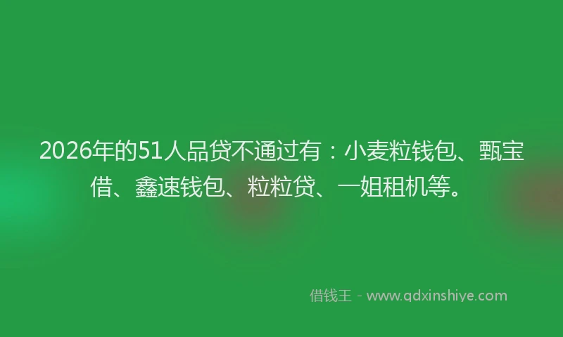 2026年的51人品贷不通过有：小麦粒钱包、甄宝借、鑫速钱包、粒粒贷、一姐租机等。