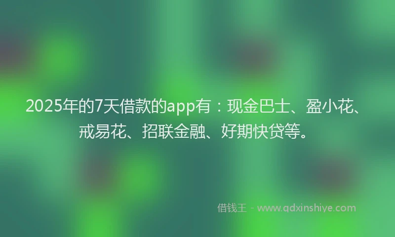 2025年的7天借款的app有:现金巴士、盈小花、戒易花、招联金融、好期快贷等。