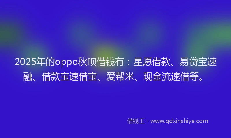 2025年的oppo秋呗借钱有：星愿借款、易贷宝速融、借款宝速借宝、爱帮米、现金流速借等。