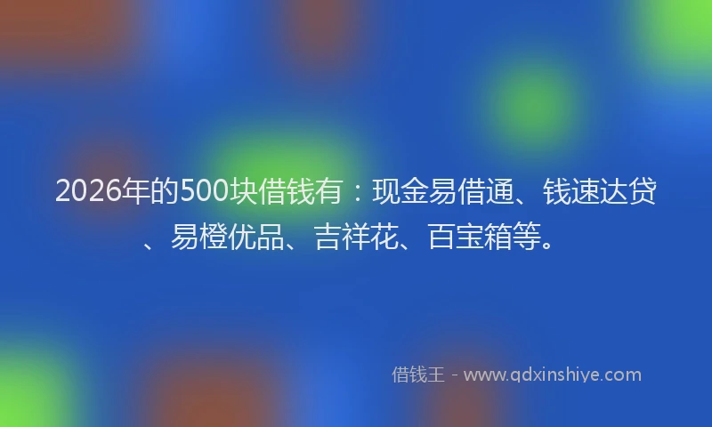 2026年的500块借钱有：现金易借通、钱速达贷、易橙优品、吉祥花、百宝箱等。