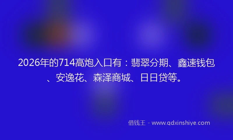 2026年的714高炮入口有：翡翠分期、鑫速钱包、安逸花、森泽商城、日日贷等。