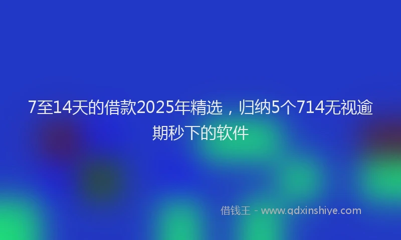 7至14天的借款2025年精选，归纳5个714无视逾期秒下的软件