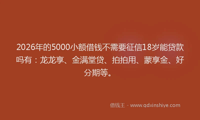 2026年的5000小额借钱不需要征信18岁能贷款吗有:龙龙享、金满堂贷、拍拍用、蒙享金、好分期等。