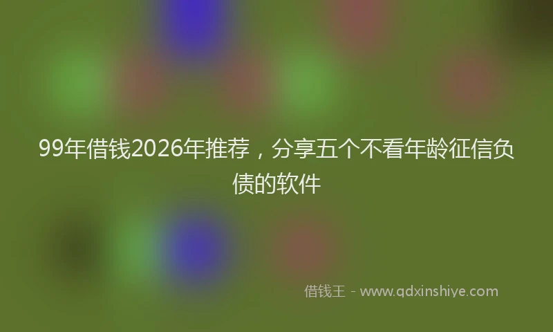 99年借钱2026年推荐，分享五个不看年龄征信负债的软件