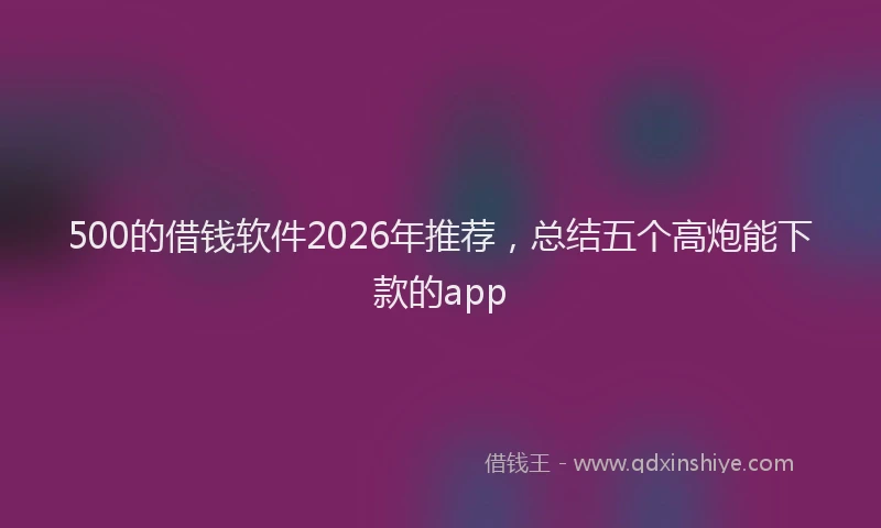500的借钱软件2026年推荐，总结五个高炮能下款的app