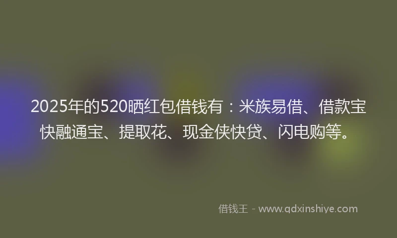 2025年的520晒红包借钱有:米族易借、借款宝快融通宝、提取花、现金侠快贷、闪电购等。