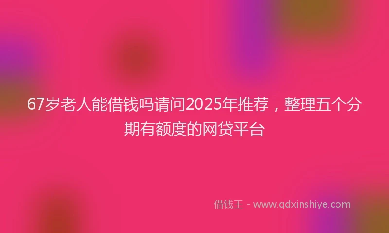 67岁老人能借钱吗请问2025年推荐，整理五个分期有额度的网贷平台