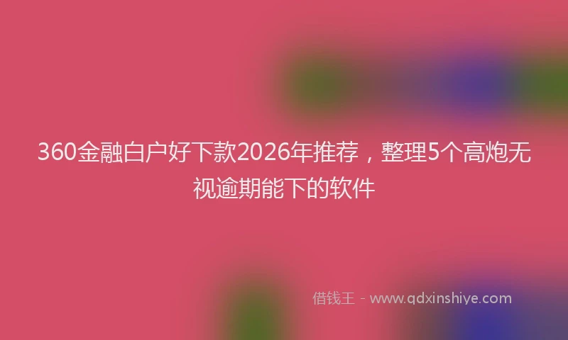 360金融白户好下款2026年推荐，整理5个高炮无视逾期能下的软件