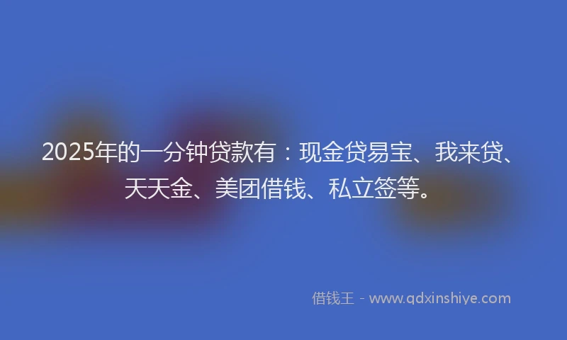 2025年的一分钟贷款有：现金贷易宝、我来贷、天天金、美团借钱、私立签等。