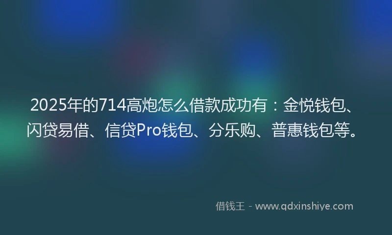 2025年的714高炮怎么借款成功有:金悦钱包、闪贷易借、信贷Pro钱包、分乐购、普惠钱包等。