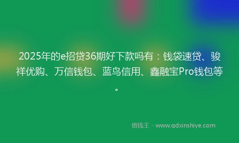 2025年的e招贷36期好下款吗有：钱袋速贷、骏祥优购、万信钱包、蓝鸟信用、鑫融宝Pro钱包等。