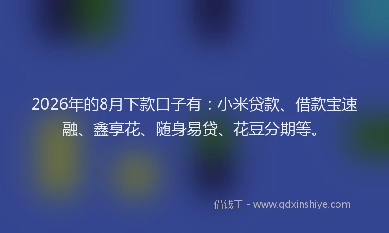2026年的8月下款口子有：小米贷款、借款宝速融、鑫享花、随身易贷、花豆分期等。