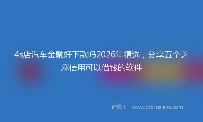 4s店汽车金融好下款吗2026年精选，分享五个芝麻信用可以借钱的软件