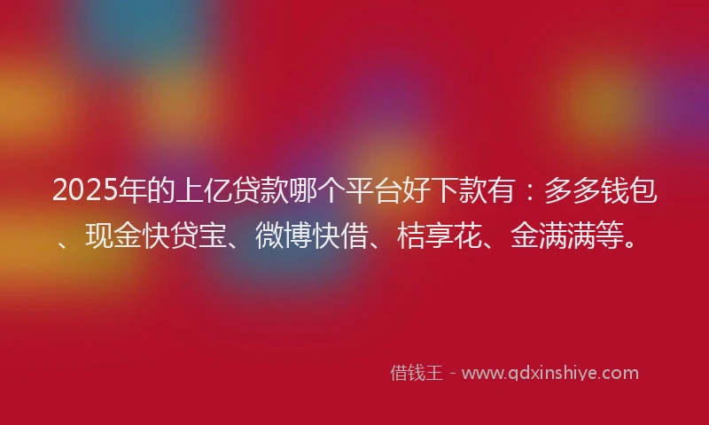 2025年的上亿贷款哪个平台好下款有：多多钱包、现金快贷宝、微博快借、桔享花、金满满等。