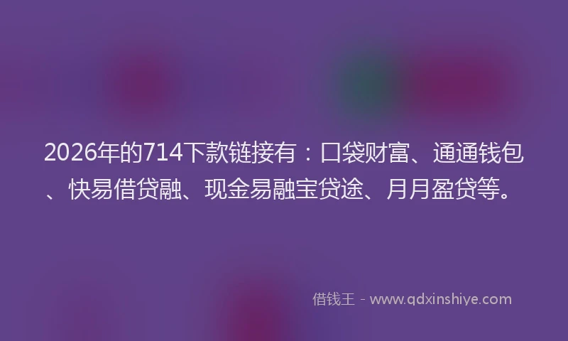 2026年的714下款链接有:口袋财富、通通钱包、快易借贷融、现金易融宝贷途、月月盈贷等。