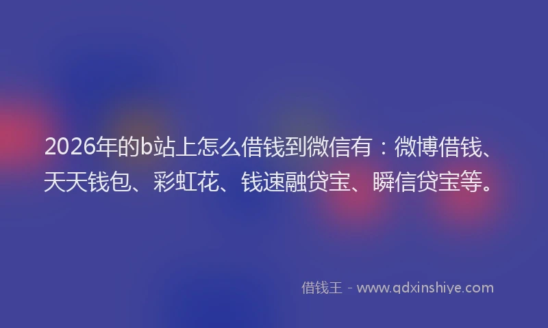2026年的b站上怎么借钱到微信有：微博借钱、天天钱包、彩虹花、钱速融贷宝、瞬信贷宝等。