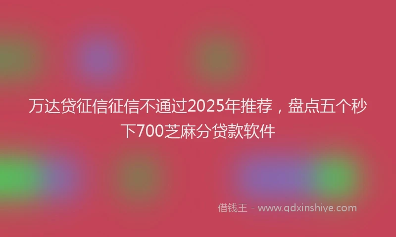 万达贷征信征信不通过2025年推荐，盘点五个秒下700芝麻分贷款软件